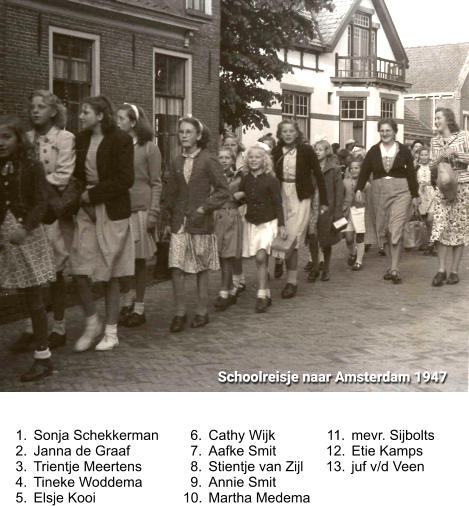 	1.	 	1.	Sonja Schekkerman 	2.	Janna de Graaf 	3.	Trientje Meertens 	4.	Tineke Woddema 	5.	Elsje Kooi 	6.	Cathy Wijk 	7.	Aafke Smit 	8.	Stientje van Zijl 	9.	Annie Smit 	10.	Martha Medema 	11.	mevr. Sijbolts 	12.	Etie Kamps 	13.	juf v/d Veen Schoolreisje naar Amsterdam 1947